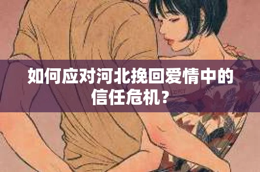 如何应对河北挽回爱情中的信任危机？