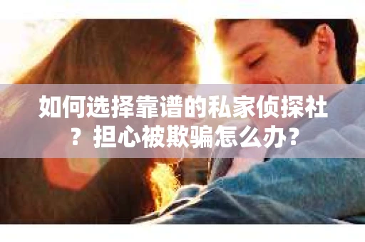 如何选择靠谱的私家侦探社？担心被欺骗怎么办？