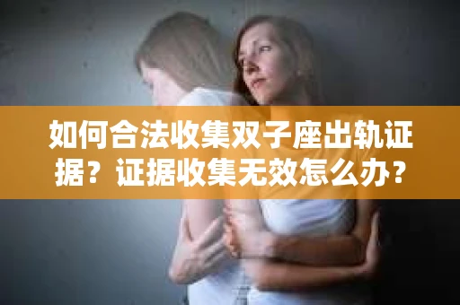 如何合法收集双子座出轨证据？证据收集无效怎么办？