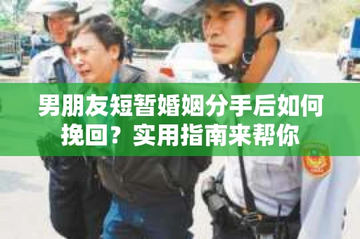 男朋友短暂婚姻分手后如何挽回？实用指南来帮你