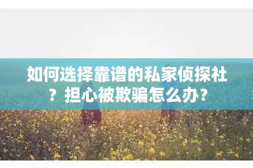 如何选择靠谱的私家侦探社？担心被欺骗怎么办？