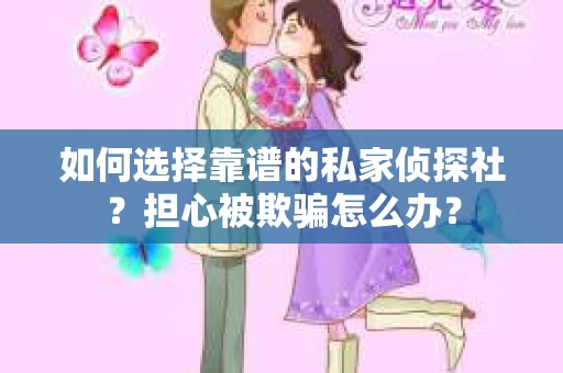 如何选择靠谱的私家侦探社？担心被欺骗怎么办？