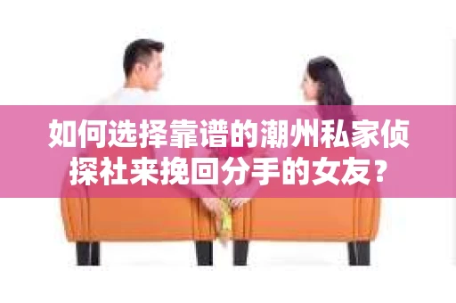 如何选择靠谱的潮州私家侦探社来挽回分手的女友？