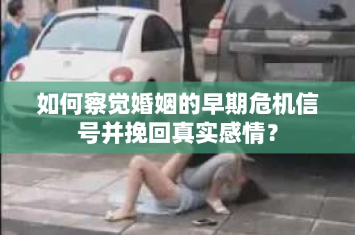 如何察觉婚姻的早期危机信号并挽回真实感情？