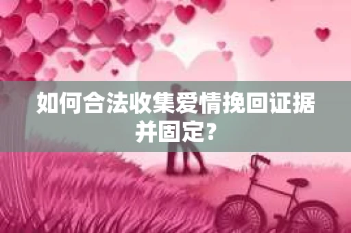如何合法收集爱情挽回证据并固定？