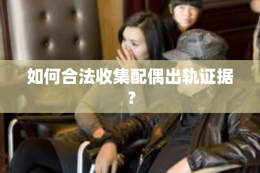 如何合法收集配偶出轨证据? 如何合法收集配偶出轨证据?
