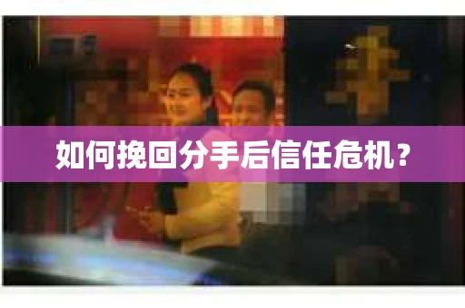 如何挽回分手后信任危机？