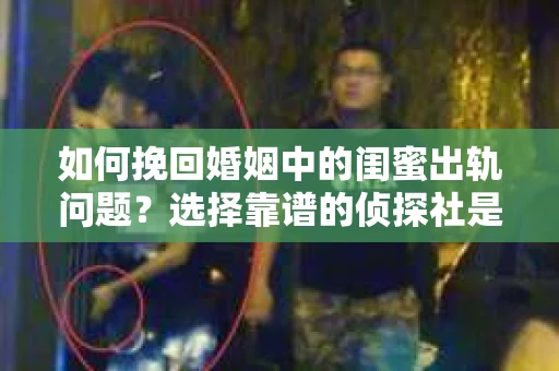 如何挽回婚姻中的闺蜜出轨问题？选择靠谱的侦探社是关键