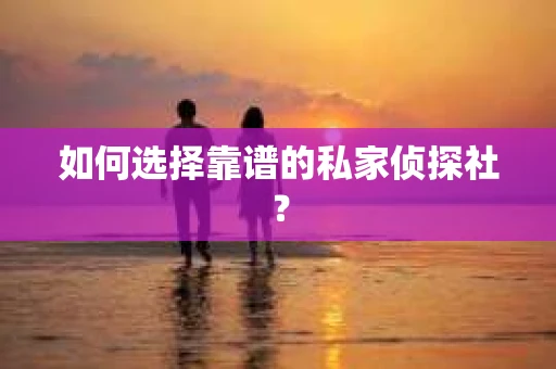 如何选择靠谱的私家侦探社？