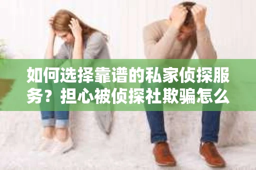如何选择靠谱的私家侦探服务？担心被侦探社欺骗怎么办？