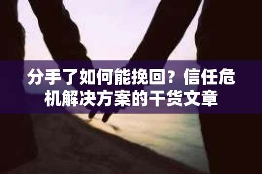 分手了如何能挽回？信任危机解决方案的干货文章