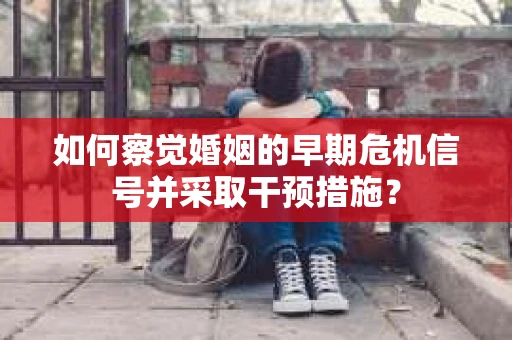如何察觉婚姻的早期危机信号并采取干预措施？