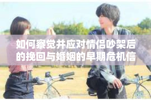 如何察觉并应对情侣吵架后的挽回与婚姻的早期危机信号？