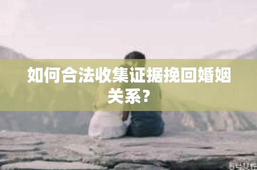 如何合法收集证据挽回婚姻关系？