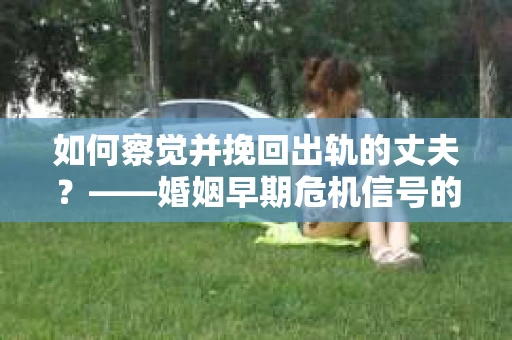 如何察觉并挽回出轨的丈夫？——婚姻早期危机信号的识别与应对