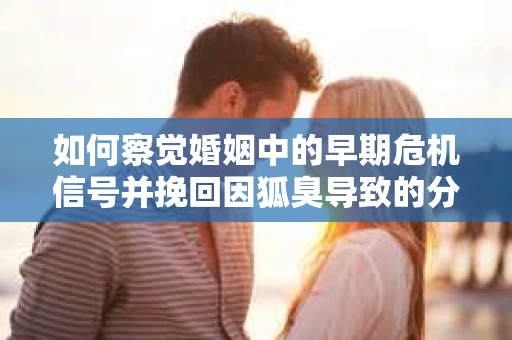 如何察觉婚姻中的早期危机信号并挽回因狐臭导致的分手？