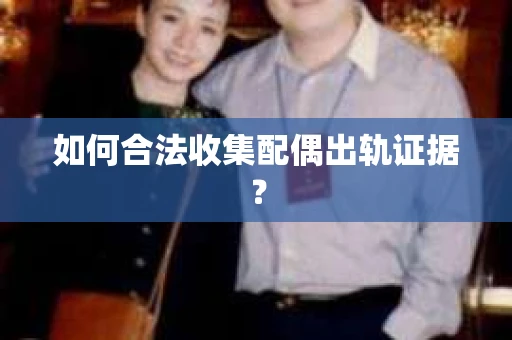 如何合法收集配偶出轨证据? 如何合法收集配偶出轨证据?