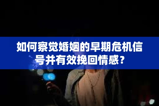 如何察觉婚姻的早期危机信号并有效挽回情感? 如何察觉婚姻的早期危机信号并有效挽回情感?