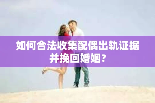如何合法收集配偶出轨证据并挽回婚姻？