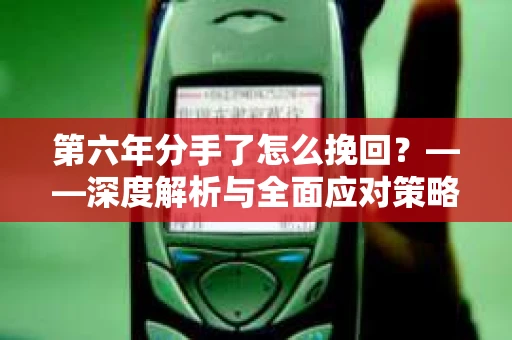第六年分手了怎么挽回?——深度解析与全面应对策略 第六年分手了怎么挽回?——深度解析与全面应对策略