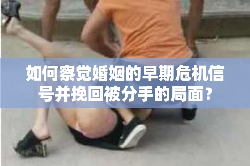如何察觉婚姻的早期危机信号并挽回被分手的局面？