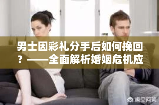 男士因彩礼分手后如何挽回？——全面解析婚姻危机应对策略