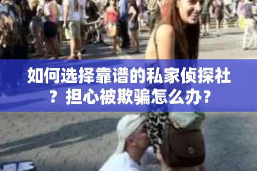 如何选择靠谱的私家侦探社？担心被欺骗怎么办？