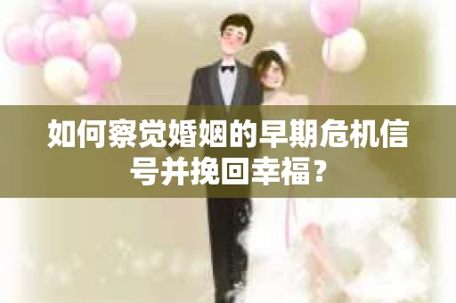 如何察觉婚姻的早期危机信号并挽回幸福？