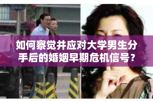 如何察觉并应对大学男生分手后的婚姻早期危机信号？