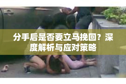 分手后是否要立马挽回？深度解析与应对策略