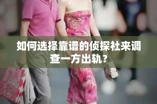 如何选择靠谱的侦探社来调查一方出轨？