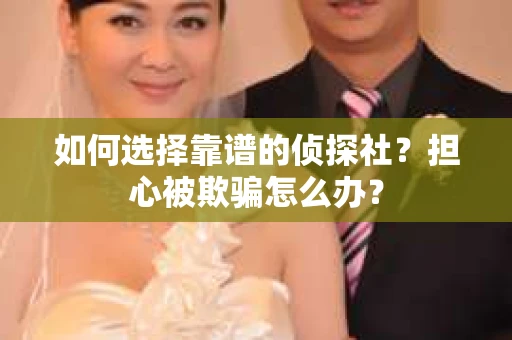 如何选择靠谱的侦探社？担心被欺骗怎么办？