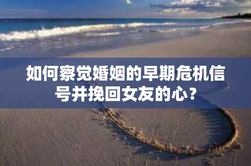 如何察觉婚姻的早期危机信号并挽回女友的心？