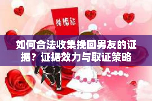 如何合法收集挽回男友的证据?证据效力与取证策略 如何合法收集挽回男友的证据?证据效力与取证策略