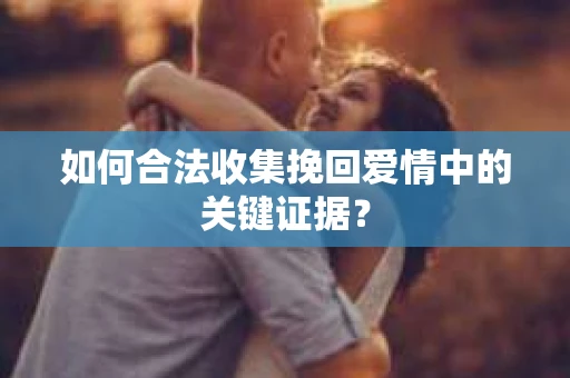 如何合法收集挽回爱情中的关键证据？