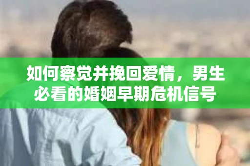 如何察觉并挽回爱情，男生必看的婚姻早期危机信号