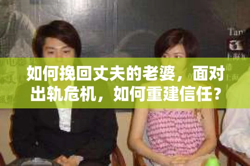 如何挽回丈夫的老婆，面对出轨危机，如何重建信任？
