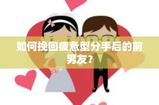 如何挽回疲惫型分手后的前男友？