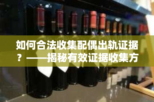 如何合法收集配偶出轨证据？——揭秘有效证据收集方案