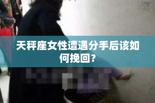 天秤座女性遭遇分手后该如何挽回？