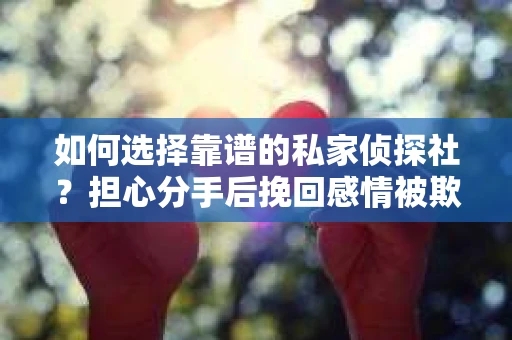 如何选择靠谱的私家侦探社？担心分手后挽回感情被欺骗怎么办？