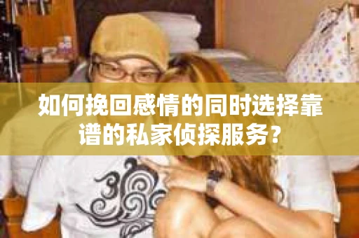 如何挽回感情的同时选择靠谱的私家侦探服务？