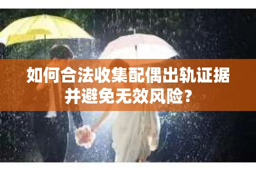 如何合法收集配偶出轨证据并避免无效风险？