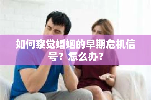 如何察觉婚姻的早期危机信号？怎么办？
