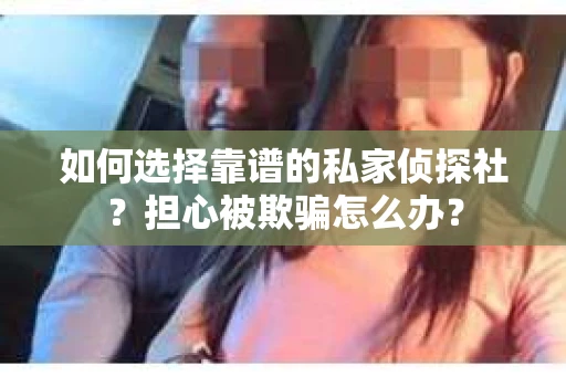 如何选择靠谱的私家侦探社？担心被欺骗怎么办？