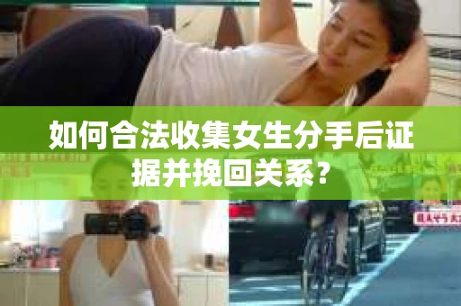 如何合法收集女生分手后证据并挽回关系？
