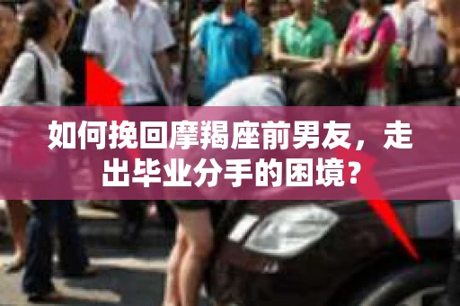 如何挽回摩羯座前男友，走出毕业分手的困境？