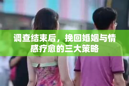 调查结束后，挽回婚姻与情感疗愈的三大策略