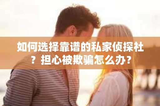 如何选择靠谱的私家侦探社？担心被欺骗怎么办？