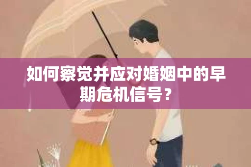 如何察觉并应对婚姻中的早期危机信号? 如何察觉并应对婚姻中的早期危机信号?